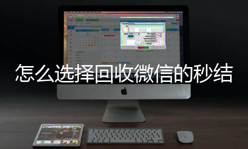 怎么选择回收微信的秒结平台(回收vx秒结一般什么价格)